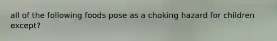 all of the following foods pose as a choking hazard for children except?
