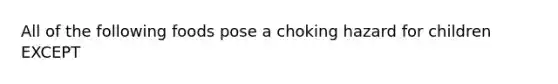 All of the following foods pose a choking hazard for children EXCEPT