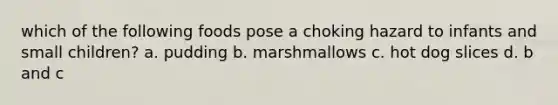 which of the following foods pose a choking hazard to infants and small children? a. pudding b. marshmallows c. hot dog slices d. b and c