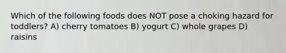 Which of the following foods does NOT pose a choking hazard for toddlers? A) cherry tomatoes B) yogurt C) whole grapes D) raisins