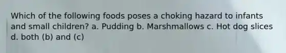 Which of the following foods poses a choking hazard to infants and small children? a. Pudding b. Marshmallows c. Hot dog slices d. both (b) and (c)