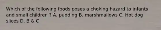 Which of the following foods poses a choking hazard to infants and small children ? A. pudding B. marshmallows C. Hot dog slices D. B & C