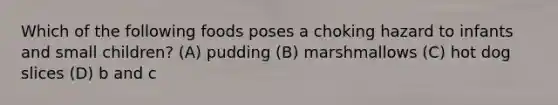 Which of the following foods poses a choking hazard to infants and small children? (A) pudding (B) marshmallows (C) hot dog slices (D) b and c