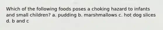 Which of the following foods poses a choking hazard to infants and small children? a. pudding b. marshmallows c. hot dog slices d. b and c