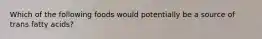 Which of the following foods would potentially be a source of trans fatty acids?