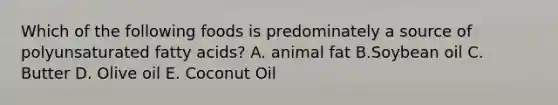 Which of the following foods is predominately a source of polyunsaturated fatty acids? A. animal fat B.Soybean oil C. Butter D. Olive oil E. Coconut Oil