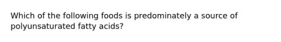 Which of the following foods is predominately a source of polyunsaturated fatty acids?