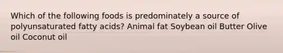 Which of the following foods is predominately a source of polyunsaturated fatty acids? Animal fat Soybean oil Butter Olive oil Coconut oil