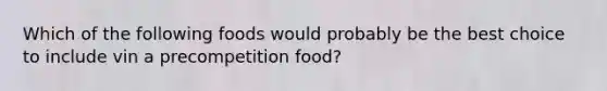 Which of the following foods would probably be the best choice to include vin a precompetition food?