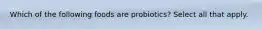 Which of the following foods are probiotics? Select all that apply.