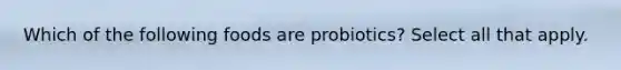 Which of the following foods are probiotics? Select all that apply.