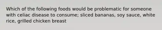 Which of the following foods would be problematic for someone with celiac disease to consume; sliced bananas, soy sauce, white rice, grilled chicken breast