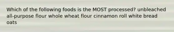 Which of the following foods is the MOST processed? unbleached all-purpose flour whole wheat flour cinnamon roll white bread oats