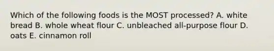Which of the following foods is the MOST processed? A. white bread B. whole wheat flour C. unbleached all-purpose flour D. oats E. cinnamon roll