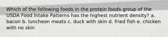 Which of the following foods in the protein foods group of the USDA Food Intake Patterns has the highest nutrient density? a. bacon b. luncheon meats c. duck with skin d. fried fish e. chicken with no skin