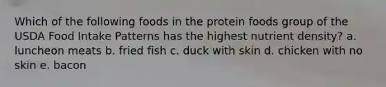 Which of the following foods in the protein foods group of the USDA Food Intake Patterns has the highest nutrient density?​ a. ​luncheon meats b. ​fried fish c. ​duck with skin d. ​chicken with no skin e. bacon