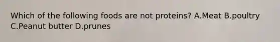Which of the following foods are not proteins? A.Meat B.poultry C.Peanut butter D.prunes
