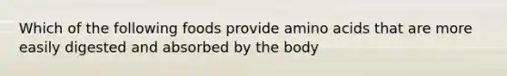 Which of the following foods provide amino acids that are more easily digested and absorbed by the body