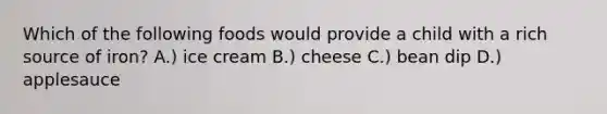 Which of the following foods would provide a child with a rich source of iron? A.) ice cream B.) cheese C.) bean dip D.) applesauce