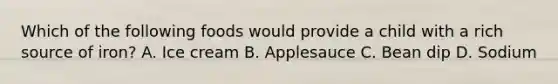 Which of the following foods would provide a child with a rich source of iron? A. Ice cream B. Applesauce C. Bean dip D. Sodium