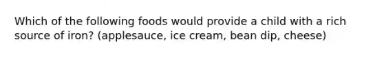 Which of the following foods would provide a child with a rich source of iron? (applesauce, ice cream, bean dip, cheese)