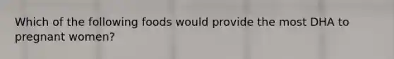 Which of the following foods would provide the most DHA to pregnant women?