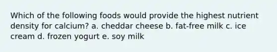 Which of the following foods would provide the highest nutrient density for calcium? a. cheddar cheese b. fat-free milk c. ice cream d. frozen yogurt e. soy milk