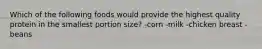 Which of the following foods would provide the highest quality protein in the smallest portion size? -corn -milk -chicken breast -beans