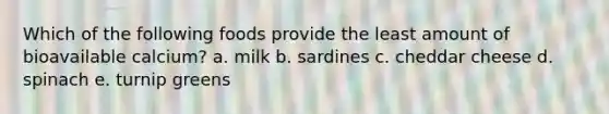 Which of the following foods provide the least amount of bioavailable calcium? a. milk b. sardines c. cheddar cheese d. spinach e. turnip greens