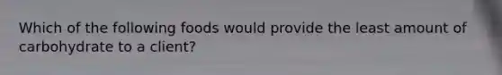 Which of the following foods would provide the least amount of carbohydrate to a client?