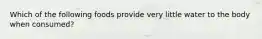 Which of the following foods provide very little water to the body when consumed?