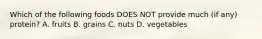 Which of the following foods DOES NOT provide much (if any) protein? A. fruits B. grains C. nuts D. vegetables