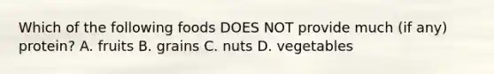 Which of the following foods DOES NOT provide much (if any) protein? A. fruits B. grains C. nuts D. vegetables