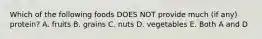 Which of the following foods DOES NOT provide much (if any) protein? A. fruits B. grains C. nuts D. vegetables E. Both A and D