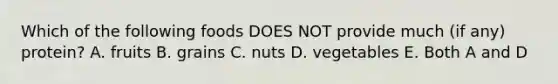 Which of the following foods DOES NOT provide much (if any) protein? A. fruits B. grains C. nuts D. vegetables E. Both A and D