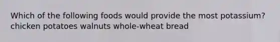 Which of the following foods would provide the most potassium? chicken potatoes walnuts whole-wheat bread