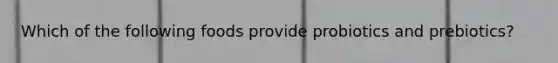Which of the following foods provide probiotics and prebiotics?