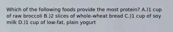 Which of the following foods provide the most protein? A.)1 cup of raw broccoli B.)2 slices of whole-wheat bread C.)1 cup of soy milk D.)1 cup of low-fat, plain yogurt