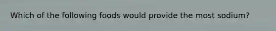 Which of the following foods would provide the most sodium?