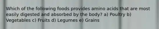 Which of the following foods provides amino acids that are most easily digested and absorbed by the body? a) Poultry b) Vegetables c) Fruits d) Legumes e) Grains