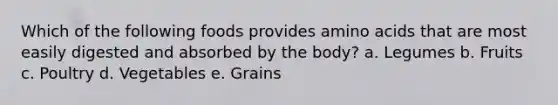 Which of the following foods provides amino acids that are most easily digested and absorbed by the body? a. Legumes b. Fruits c. Poultry d. Vegetables e. Grains