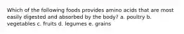 Which of the following foods provides amino acids that are most easily digested and absorbed by the body? a. poultry b. vegetables c. fruits d. legumes e. grains