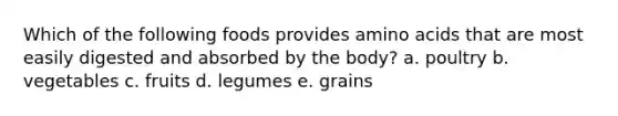 Which of the following foods provides <a href='https://www.questionai.com/knowledge/k9gb720LCl-amino-acids' class='anchor-knowledge'>amino acids</a> that are most easily digested and absorbed by the body? a. poultry b. vegetables c. fruits d. legumes e. grains