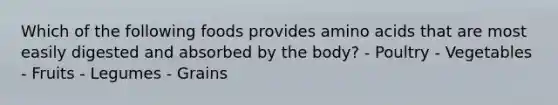Which of the following foods provides amino acids that are most easily digested and absorbed by the body? - Poultry - Vegetables - Fruits - Legumes - Grains