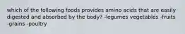 which of the following foods provides amino acids that are easily digested and absorbed by the body? -legumes vegetables -fruits -grains -poultry