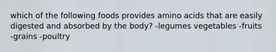 which of the following foods provides amino acids that are easily digested and absorbed by the body? -legumes vegetables -fruits -grains -poultry