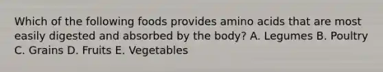 Which of the following foods provides amino acids that are most easily digested and absorbed by the body? A. Legumes B. Poultry C. Grains D. Fruits E. Vegetables