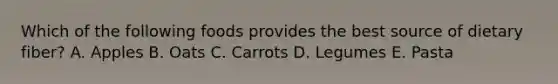 Which of the following foods provides the best source of dietary fiber? A. Apples B. Oats C. Carrots D. Legumes E. Pasta