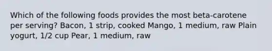 Which of the following foods provides the most beta-carotene per serving? Bacon, 1 strip, cooked Mango, 1 medium, raw Plain yogurt, 1/2 cup Pear, 1 medium, raw