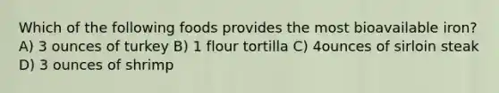 Which of the following foods provides the most bioavailable iron? A) 3 ounces of turkey B) 1 flour tortilla C) 4ounces of sirloin steak D) 3 ounces of shrimp